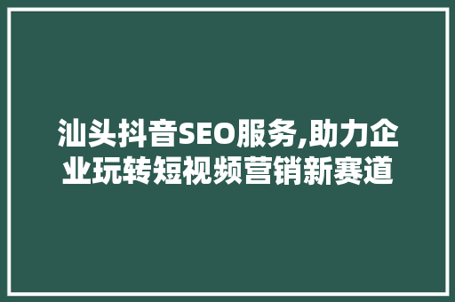 汕头抖音SEO服务,助力企业玩转短视频营销新赛道