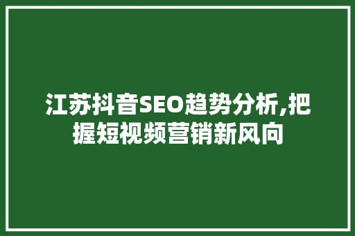 江苏抖音SEO趋势分析,把握短视频营销新风向