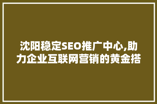 沈阳稳定SEO推广中心,助力企业互联网营销的黄金搭档