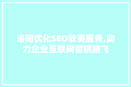 洛阳优化SEO收费服务,助力企业互联网营销腾飞 洛阳优化SEO收费服务,助力企业互联网营销腾飞