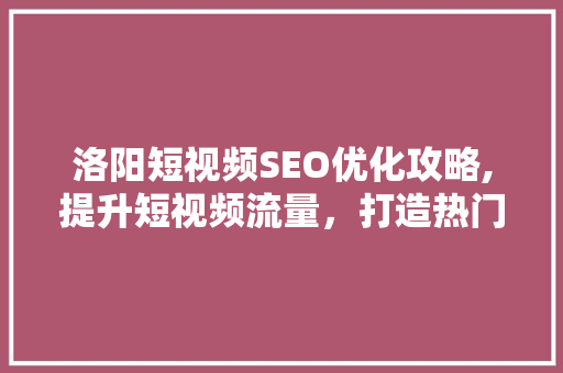 洛阳短视频SEO优化攻略,提升短视频流量，打造热门内容