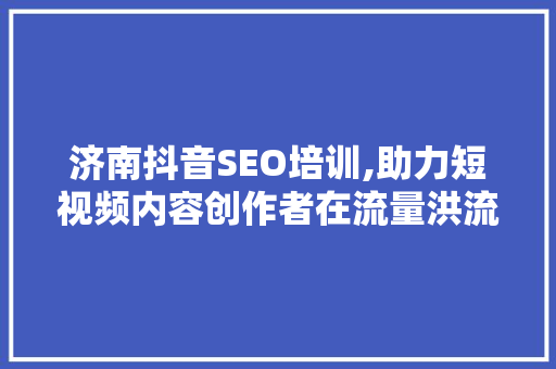 济南抖音SEO培训,助力短视频内容创作者在流量洪流中脱颖而出