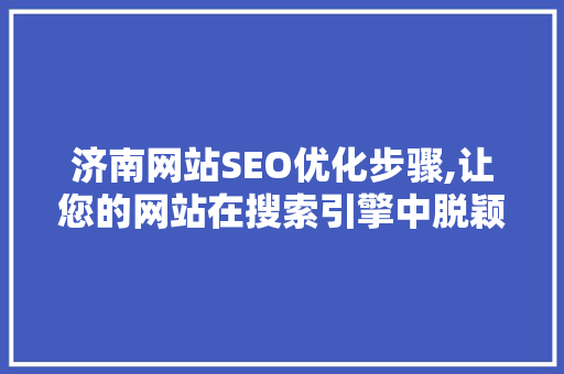济南网站SEO优化步骤,让您的网站在搜索引擎中脱颖而出