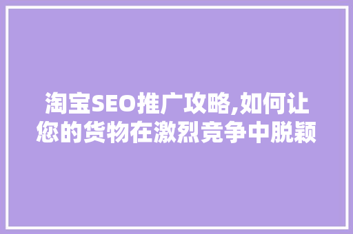 淘宝SEO推广攻略,如何让您的货物在激烈竞争中脱颖而出