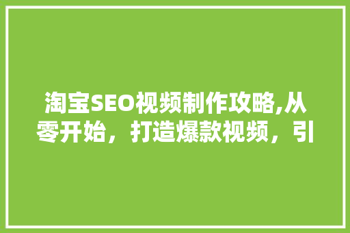 淘宝SEO视频制作攻略,从零开始，打造爆款视频，引爆流量！