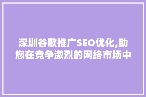 深圳谷歌推广SEO优化,助您在竞争激烈的网络市场中脱颖而出