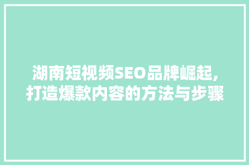 湖南短视频SEO品牌崛起,打造爆款内容的方法与步骤