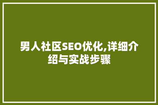 男人社区SEO优化,详细介绍与实战步骤 操作系统 男人社区SEO优化,详细介绍与实战步骤 操作系统