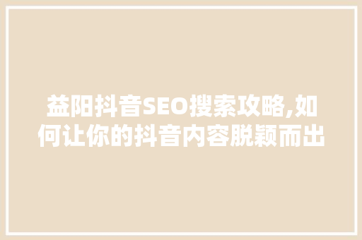 益阳抖音SEO搜索攻略,如何让你的抖音内容脱颖而出