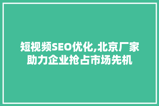 短视频SEO优化,北京厂家助力企业抢占市场先机