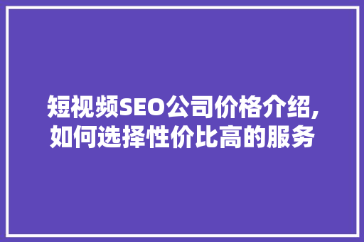 短视频SEO公司价格介绍,如何选择性价比高的服务