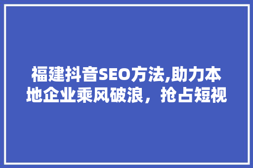 福建抖音SEO方法,助力本地企业乘风破浪，抢占短视频营销新风口