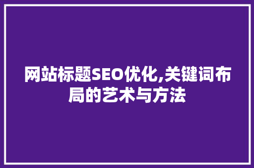网站标题SEO优化,关键词布局的艺术与方法