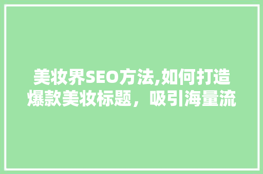 美妆界SEO方法,如何打造爆款美妆标题，吸引海量流量