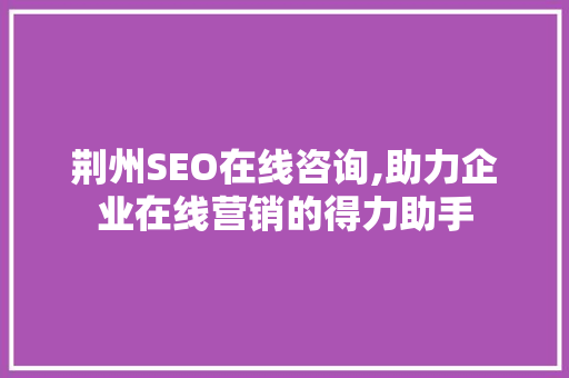 荆州SEO在线咨询,助力企业在线营销的得力助手