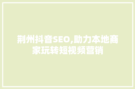 荆州抖音SEO,助力本地商家玩转短视频营销 荆州抖音SEO,助力本地商家玩转短视频营销