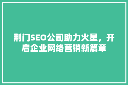 荆门SEO公司助力火星，开启企业网络营销新篇章