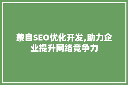 蒙自SEO优化开发,助力企业提升网络竞争力