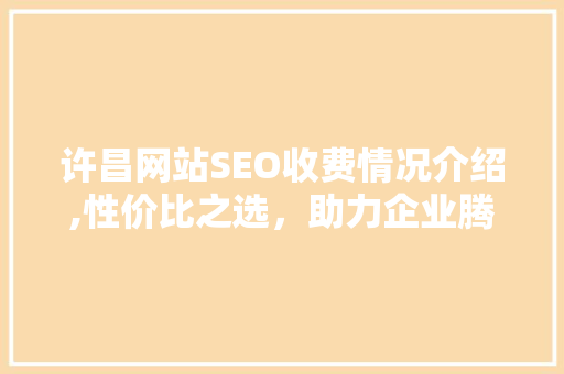 许昌网站SEO收费情况介绍,性价比之选，助力企业腾飞