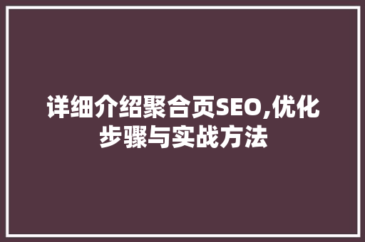 详细介绍聚合页SEO,优化步骤与实战方法 详细介绍聚合页SEO,优化步骤与实战方法