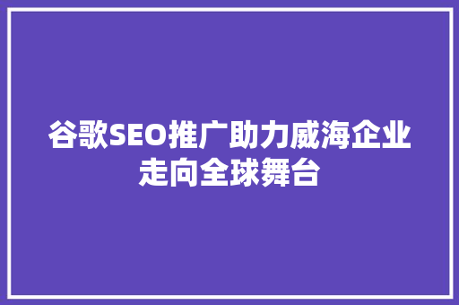 谷歌SEO推广助力威海企业走向全球舞台 谷歌SEO推广助力威海企业走向全球舞台