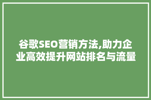 谷歌SEO营销方法,助力企业高效提升网站排名与流量 谷歌SEO营销方法,助力企业高效提升网站排名与流量