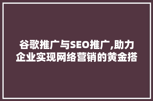 谷歌推广与SEO推广,助力企业实现网络营销的黄金搭档 谷歌推广与SEO推广,助力企业实现网络营销的黄金搭档