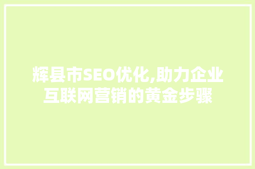 辉县市SEO优化,助力企业互联网营销的黄金步骤