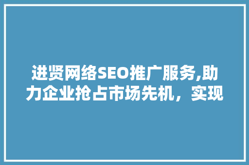 进贤网络SEO推广服务,助力企业抢占市场先机，实现品牌价值最大化