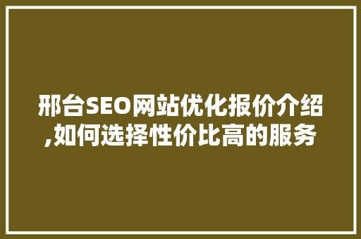 邢台SEO网站优化报价介绍,如何选择性价比高的服务