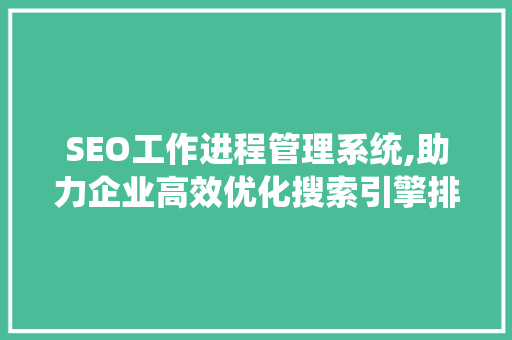 SEO工作进程管理系统,助力企业高效优化搜索引擎排名