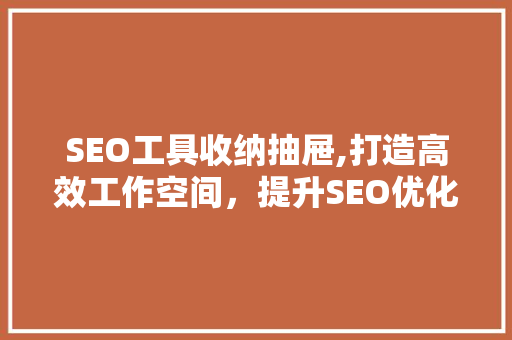 SEO工具收纳抽屉,打造高效工作空间，提升SEO优化效果