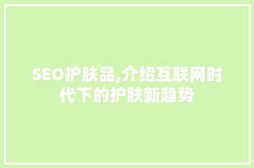 SEO护肤品,介绍互联网时代下的护肤新趋势