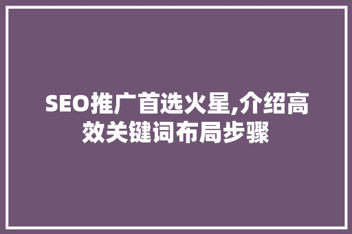 SEO推广首选火星,介绍高效关键词布局步骤