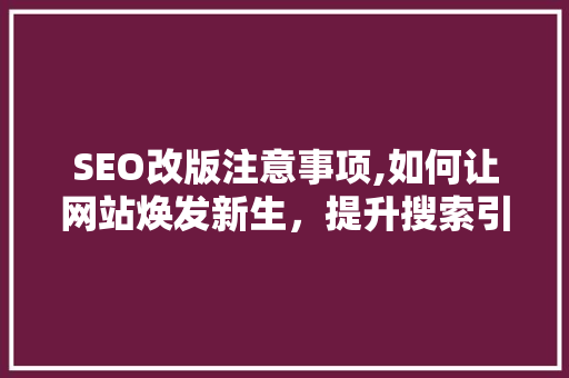SEO改版注意事项,如何让网站焕发新生，提升搜索引擎排名