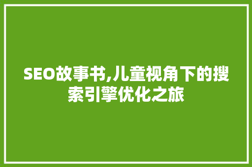 SEO故事书,儿童视角下的搜索引擎优化之旅