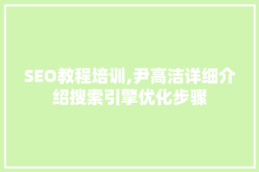 SEO教程培训,尹高洁详细介绍搜索引擎优化步骤