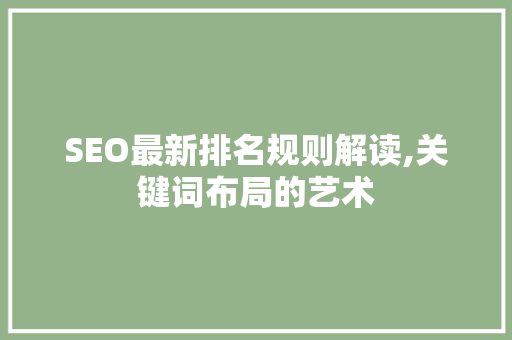 SEO最新排名规则解读,关键词布局的艺术