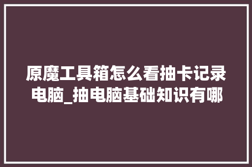 原魔工具箱怎么看抽卡记录电脑_抽电脑基础知识有哪些 编程语言