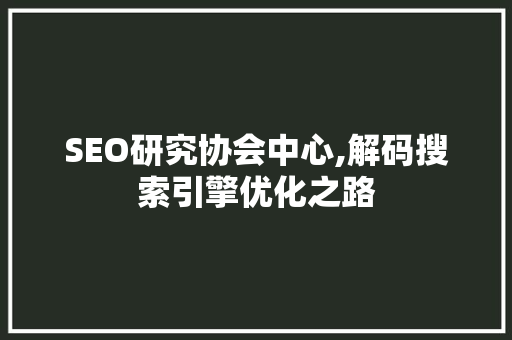 SEO研究协会中心,解码搜索引擎优化之路