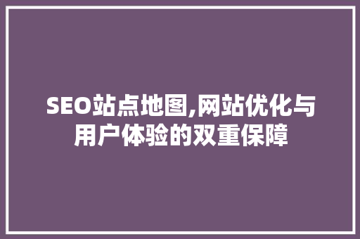 SEO站点地图,网站优化与用户体验的双重保障