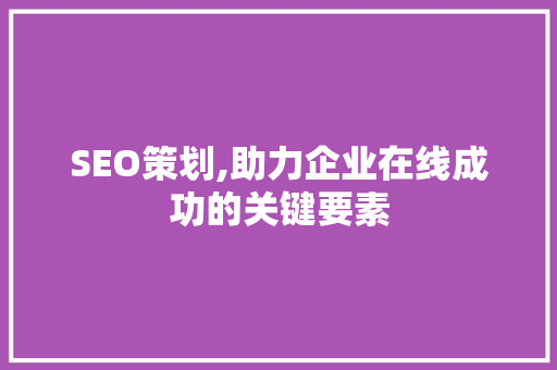 SEO策划,助力企业在线成功的关键要素 SEO策划,助力企业在线成功的关键要素