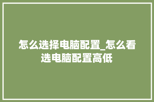 怎么选择电脑配置_怎么看选电脑配置高低