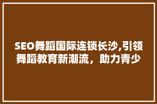 SEO舞蹈国际连锁长沙,引领舞蹈教育新潮流，助力青少年全面发展