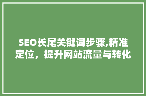 SEO长尾关键词步骤,精准定位，提升网站流量与转化率