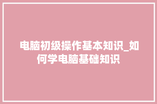 电脑初级操作基本知识_如何学电脑基础知识