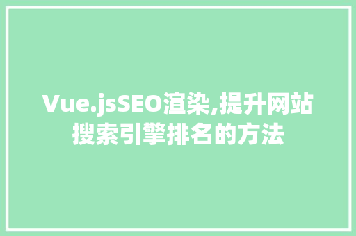 Vue.jsSEO渲染,提升网站搜索引擎排名的方法