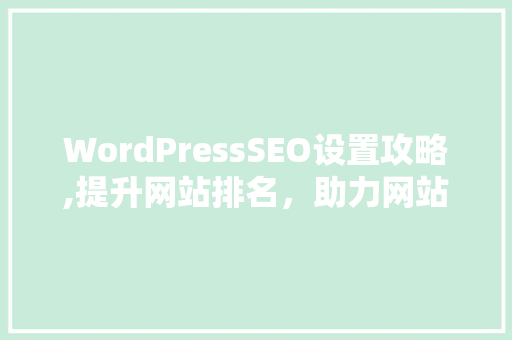 WordPressSEO设置攻略,提升网站排名，助力网站流量增长