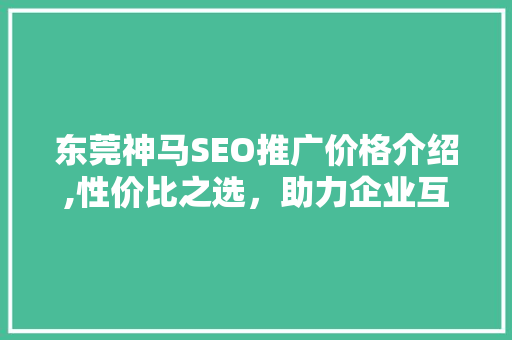 东莞神马SEO推广价格介绍,性价比之选,助力企业互联网营销 东莞神马SEO推广价格介绍,性价比之选,助力企业互联网营销