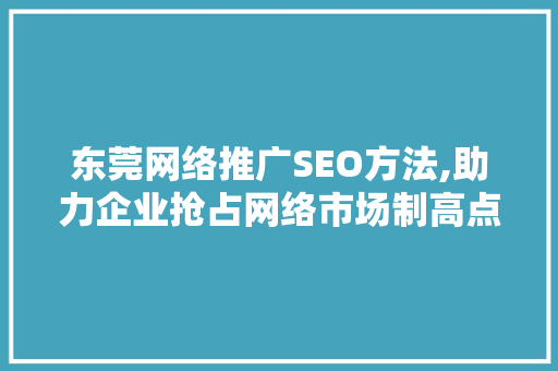 东莞网络推广SEO方法,助力企业抢占网络市场制高点